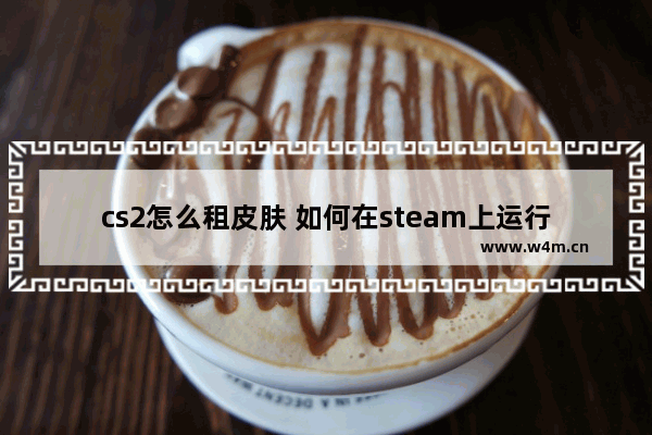 cs2怎么租皮肤 如何在steam上运行国服dota2