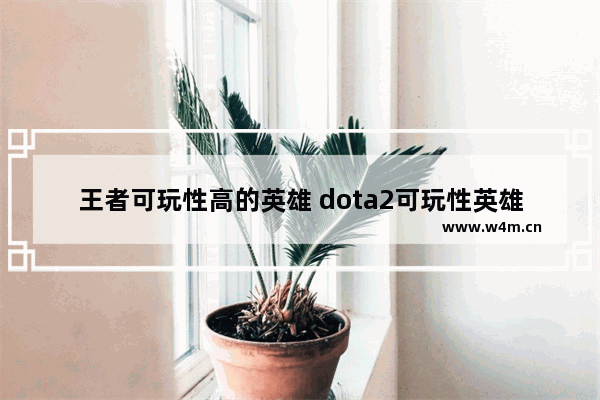 王者可玩性高的英雄 dota2可玩性英雄