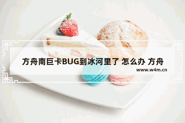 方舟南巨卡BUG到冰河里了 怎么办 方舟手游望远镜bug能用在武器上吗