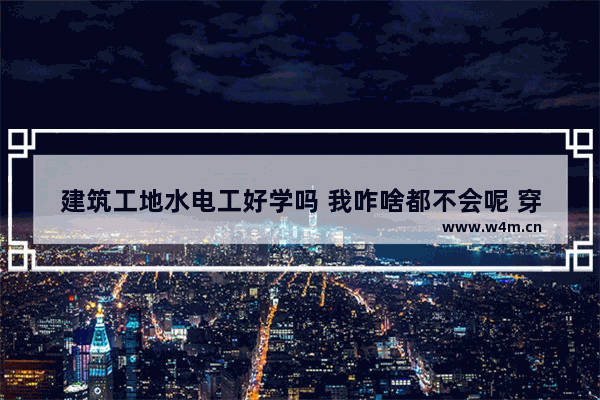 建筑工地水电工好学吗 我咋啥都不会呢 穿越火线最笨操作