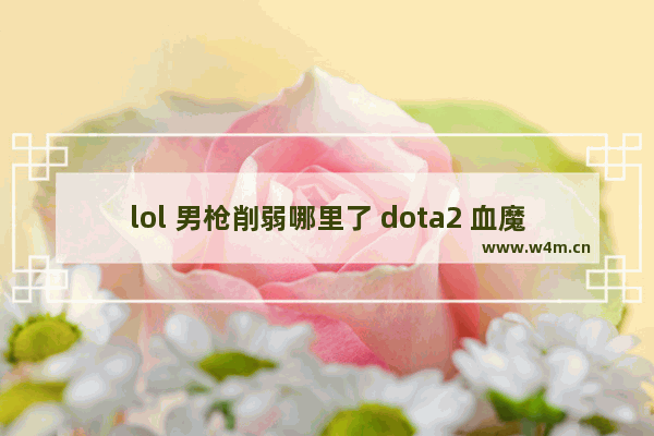 lol 男枪削弱哪里了 dota2 血魔改动