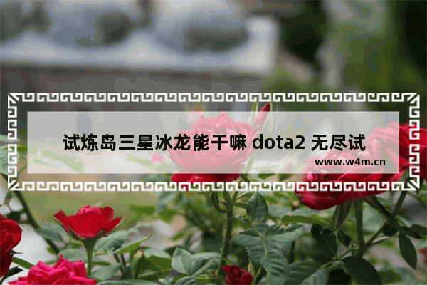 试炼岛三星冰龙能干嘛 dota2 无尽试炼 冰龙