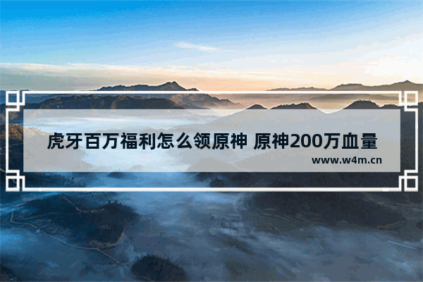 虎牙百万福利怎么领原神 原神200万血量的枫丹怪刷新点