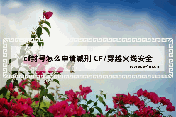 cf封号怎么申请减刑 CF/穿越火线安全盾封号了怎么减刑申诉