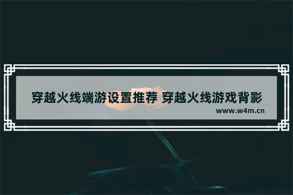 穿越火线端游设置推荐 穿越火线游戏背影