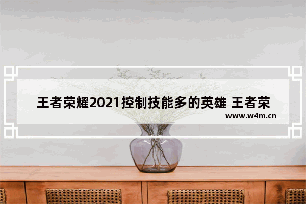 王者荣耀2021控制技能多的英雄 王者荣耀最强控制