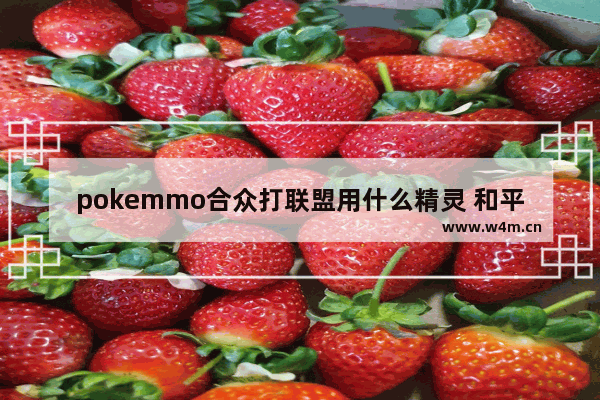 pokemmo合众打联盟用什么精灵 和平精英尚可sorry