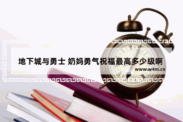 地下城与勇士 奶妈勇气祝福最高多少级啊 地下城与勇士祝福