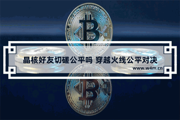 晶核好友切磋公平吗 穿越火线公平对决