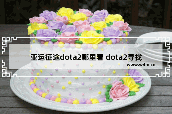 亚运征途dota2哪里看 dota2寻找比赛找不到