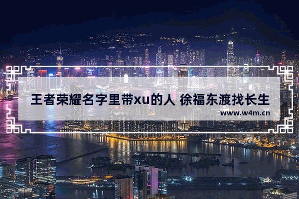 王者荣耀名字里带xu的人 徐福东渡找长生不老药带的为什么是三千童男女