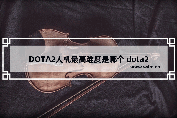 DOTA2人机最高难度是哪个 dota2无限火力怎么加机器人