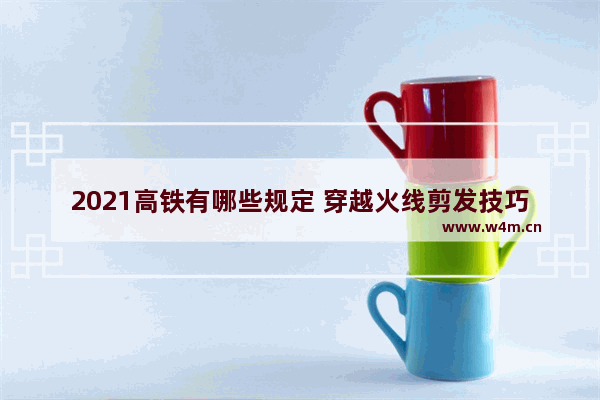 2021高铁有哪些规定 穿越火线剪发技巧