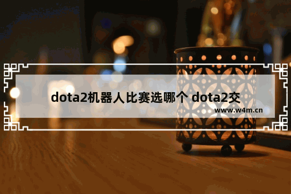 dota2机器人比赛选哪个 dota2交易机器人