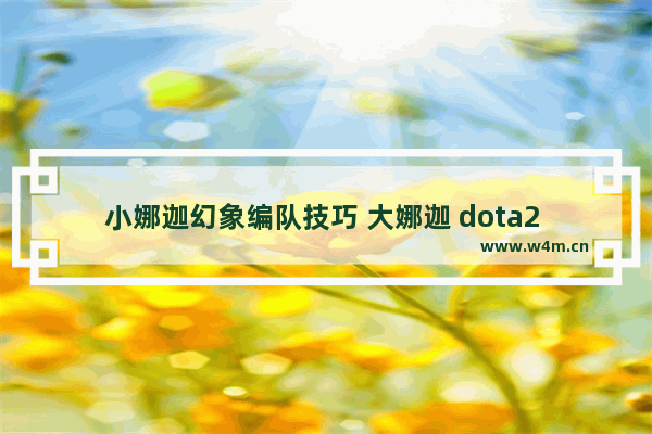 小娜迦幻象编队技巧 大娜迦 dota2 天赋