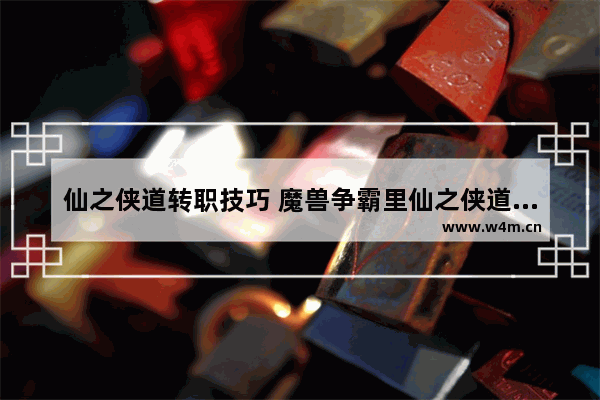 仙之侠道转职技巧 魔兽争霸里仙之侠道的（东乾手镯）在什么怪上会掉落