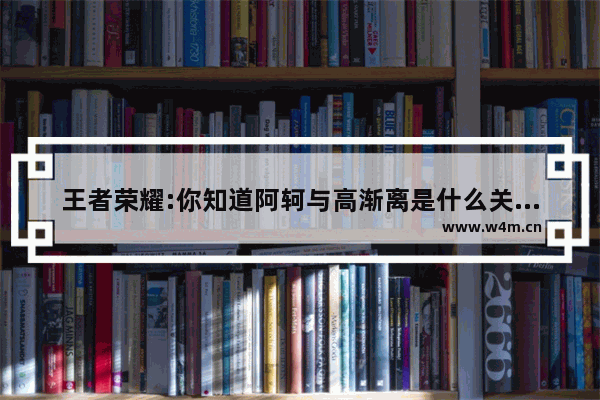 王者荣耀:你知道阿轲与高渐离是什么关系吗 高渐离什么意思