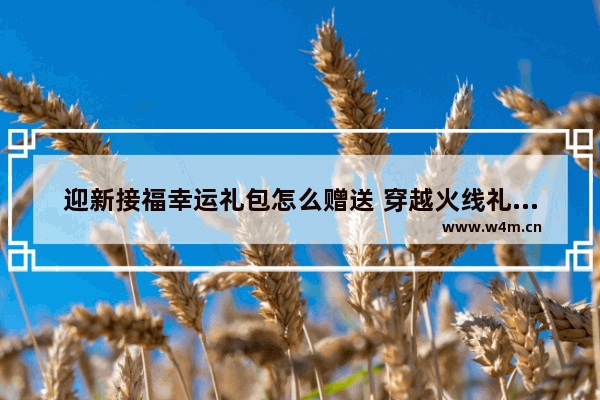 迎新接福幸运礼包怎么赠送 穿越火线礼包大奖