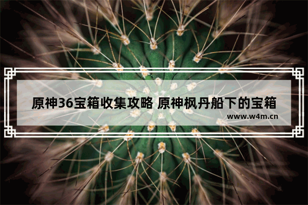 原神36宝箱收集攻略 原神枫丹船下的宝箱怎么解