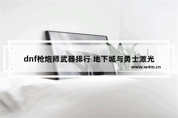 dnf枪炮师武器排行 地下城与勇士激光