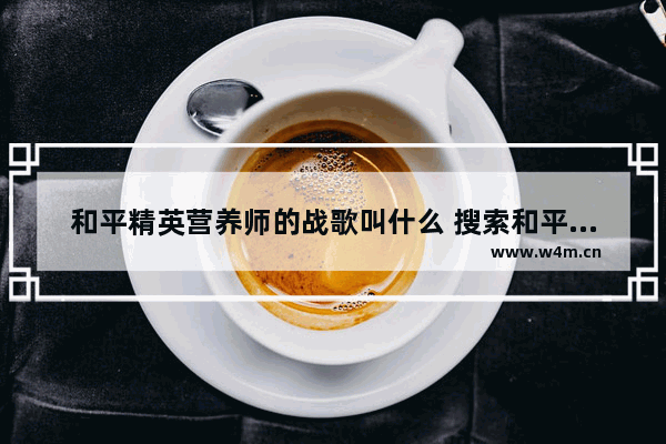 和平精英营养师的战歌叫什么 搜索和平精英歌