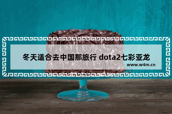 冬天适合去中国那旅行 dota2七彩亚龙