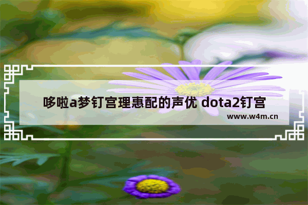 哆啦a梦钉宫理惠配的声优 dota2钉宫语音包