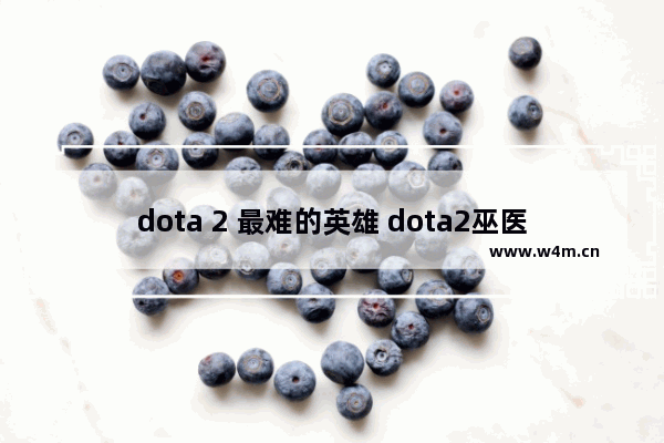 dota 2 最难的英雄 dota2巫医太无敌了怎么克制