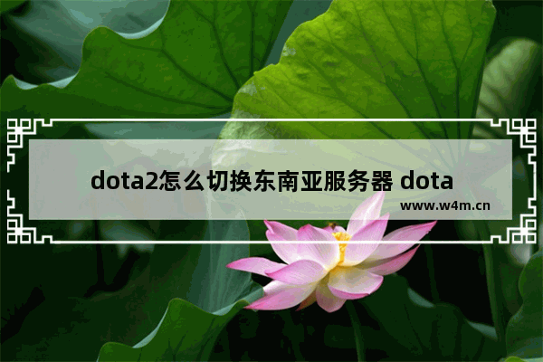 dota2怎么切换东南亚服务器 dota2东南亚服有哪些国家