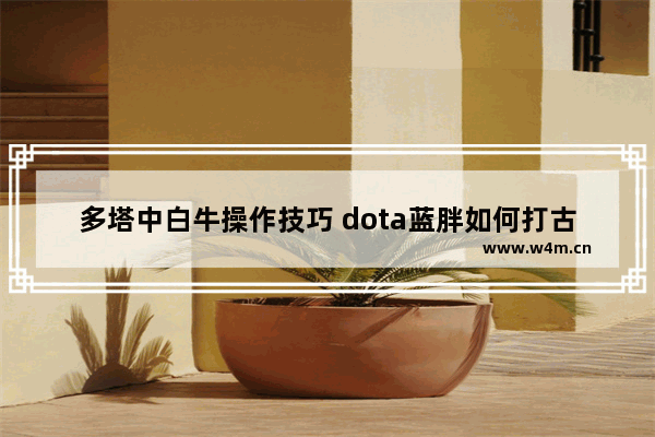 多塔中白牛操作技巧 dota蓝胖如何打古法