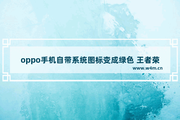 oppo手机自带系统图标变成绿色 王者荣耀绿色系统