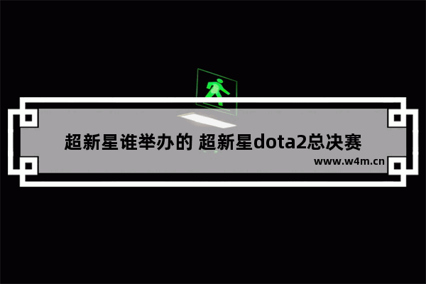 超新星谁举办的 超新星dota2总决赛