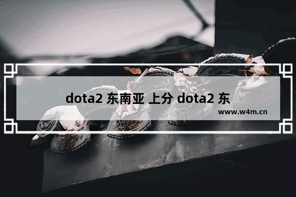 dota2 东南亚 上分 dota2 东南亚 上分