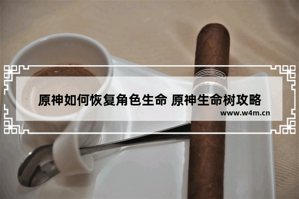 原神如何恢复角色生命 原神生命树攻略