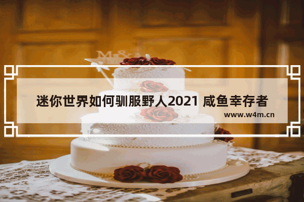 迷你世界如何驯服野人2021 咸鱼幸存者类似的游戏