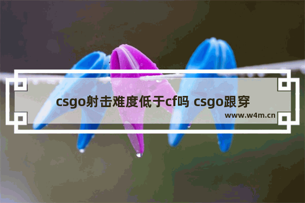 csgo射击难度低于cf吗 csgo跟穿越火线