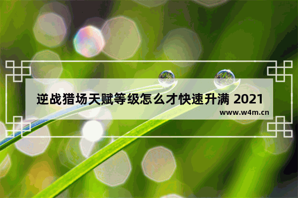 逆战猎场天赋等级怎么才快速升满 2021逆战僵尸猎场最强武器怎么获得