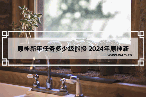 原神新年任务多少级能接 2024年原神新春会什么时候