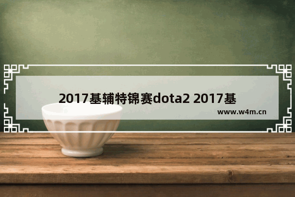 2017基辅特锦赛dota2 2017基辅特锦赛dota2