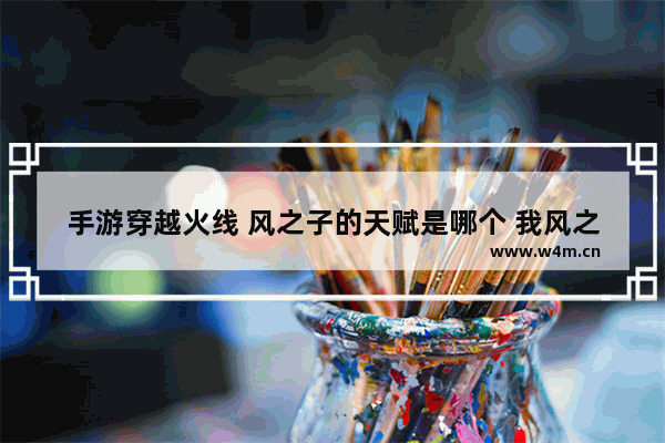 手游穿越火线 风之子的天赋是哪个 我风之子满级了还是++一下72打不死 听说要点天赋 但不知道是哪 穿越火线++不死