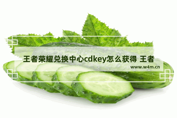 王者荣耀兑换中心cdkey怎么获得 王者荣耀领取礼包中心