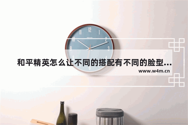 和平精英怎么让不同的搭配有不同的脸型 和平精英好脸型