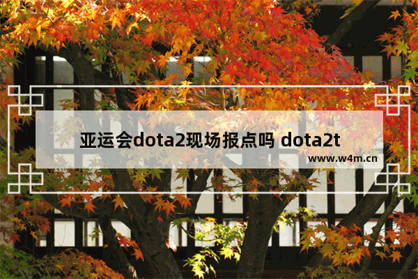 亚运会dota2现场报点吗 dota2ti12比赛赛程哪里能看