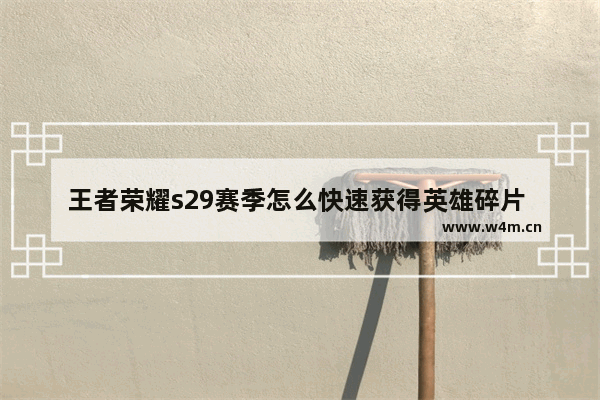 王者荣耀s29赛季怎么快速获得英雄碎片 王者荣耀快速获得英雄