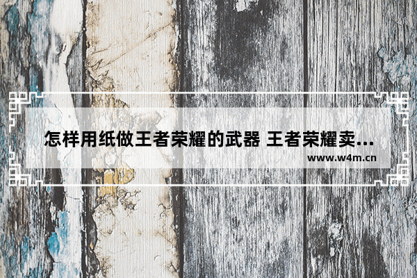 怎样用纸做王者荣耀的武器 王者荣耀卖装备会损失多少金币