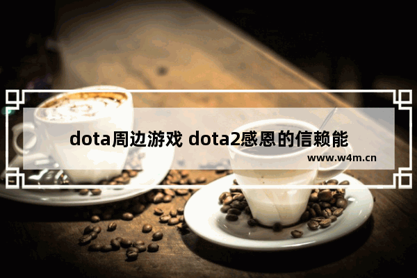 dota周边游戏 dota2感恩的信赖能开出啥