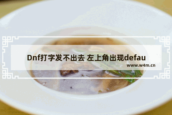 Dnf打字发不出去 左上角出现default！怎么解决 求大神 地下城与勇士搜狗