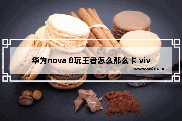 华为nova 8玩王者怎么那么卡 vivo IQooz3  8加128玩王者荣耀卡么