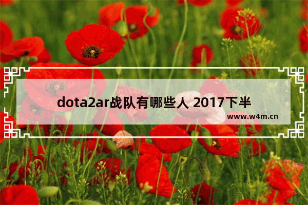 dota2ar战队有哪些人 2017下半年dota2比赛