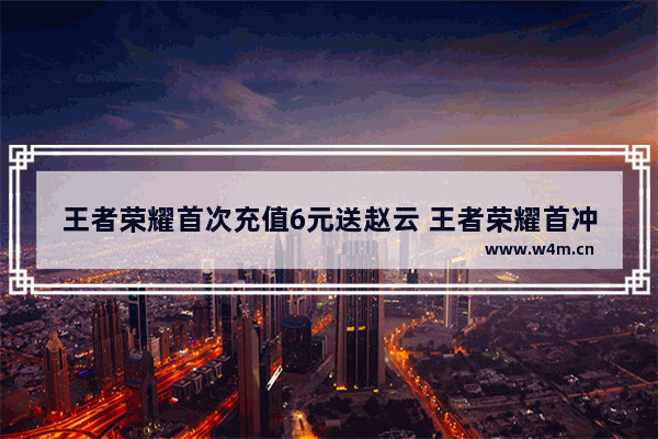 王者荣耀首次充值6元送赵云 王者荣耀首冲送赵云